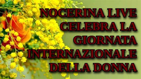 NOCERINA LIVE CELEBRA LA GIORNATA INTERNAZIONALE DELLA DONNA NOCERINA LIVE CELEBRA LA GIORNATA INTERNAZIONALE DELLA DONNA 8 MARZO