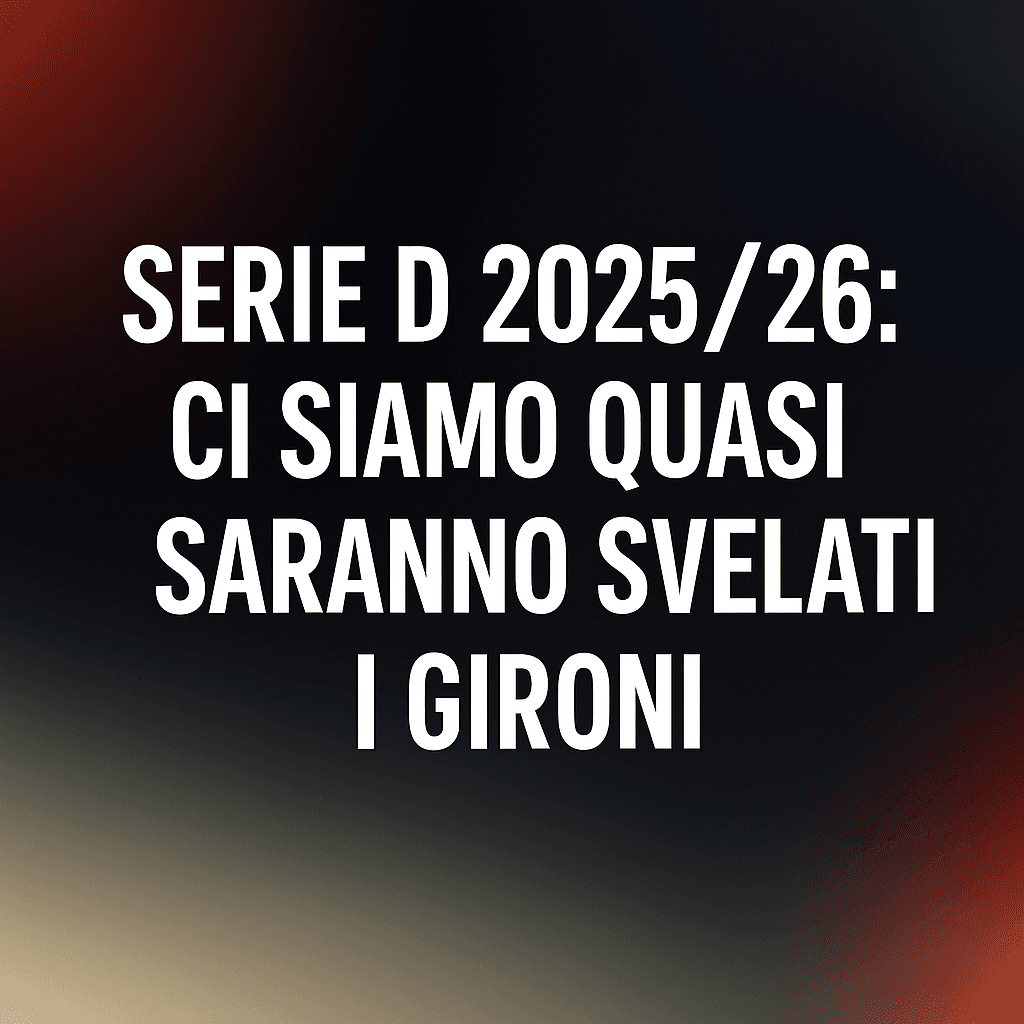 Serie D 2025/26: ci siamo quasi! Il 4 agosto saranno svelati i gironi